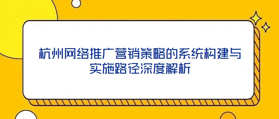 杭州網(wǎng)絡(luò)推廣營銷策略的系統(tǒng)構(gòu)建與實施路徑深度解析