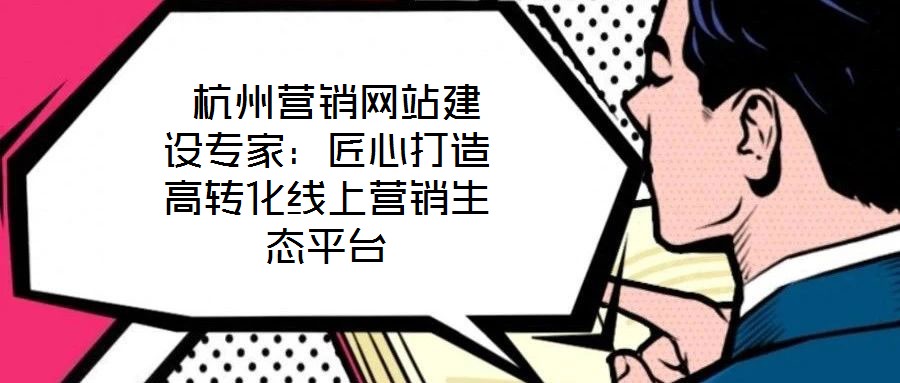  杭州營銷網(wǎng)站建設(shè)專家：匠心打造高轉(zhuǎn)化線上營銷生態(tài)平臺