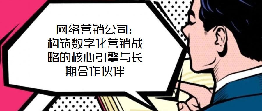  網(wǎng)絡(luò)營銷公司：構(gòu)筑數(shù)字化營銷戰(zhàn)略的核心引擎與長期合作伙伴