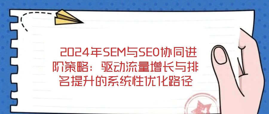  2024年SEM與SEO協(xié)同進階策略：驅(qū)動流量增長與排名提升的系統(tǒng)性優(yōu)化路徑