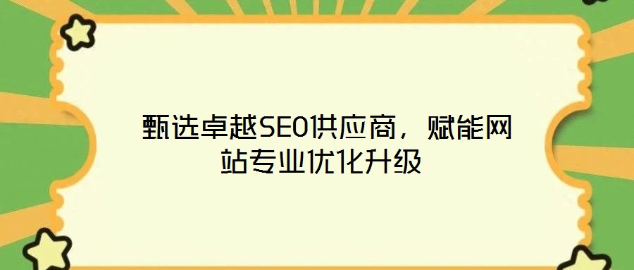  甄選卓越SEO供應(yīng)商，賦能網(wǎng)站專業(yè)優(yōu)化升級