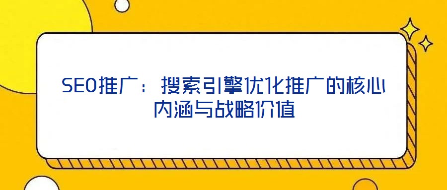 SEO推廣：搜索引擎優(yōu)化推廣的核心內涵與戰(zhàn)略價值