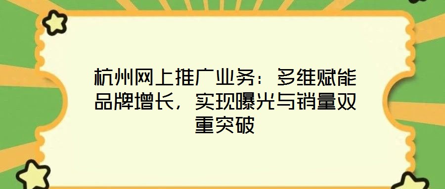 杭州網(wǎng)上推廣業(yè)務(wù)：多維賦能品牌增長，實(shí)現(xiàn)曝光與銷量雙重突破