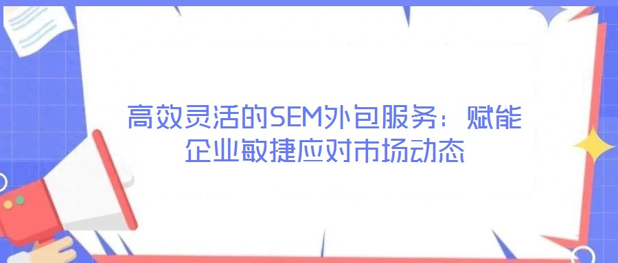 高效靈活的SEM外包服務：賦能企業(yè)敏捷應對市場動態(tài)