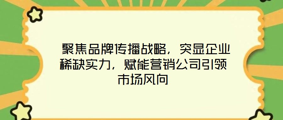  聚焦品牌傳播戰(zhàn)略，突顯企業(yè)稀缺實力，賦能營銷公司引領(lǐng)市場風向