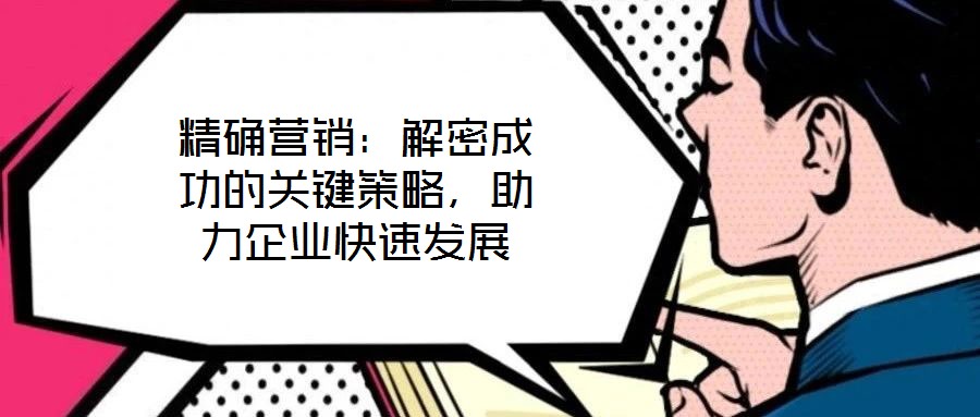 精確營銷：解密成功的關(guān)鍵策略，助力企業(yè)快速發(fā)展