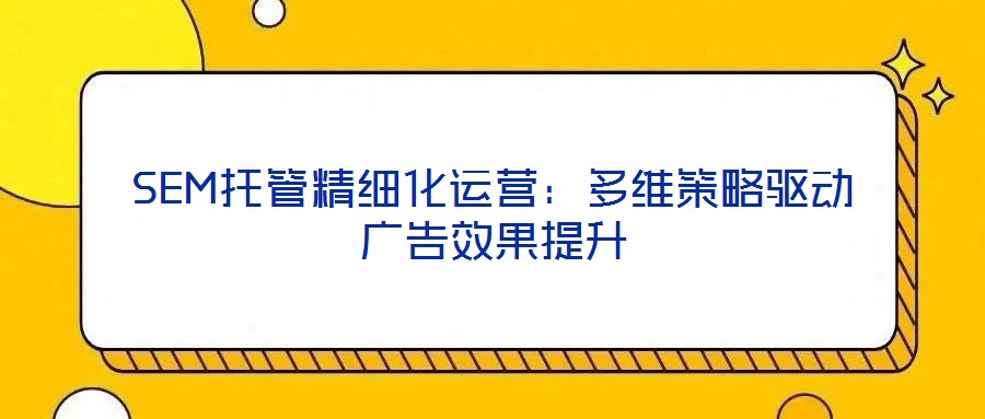 SEM托管精細(xì)化運(yùn)營：多維策略驅(qū)動廣告效果提升