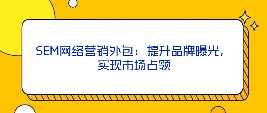 SEM網(wǎng)絡(luò)營(yíng)銷外包：提升品牌曝光，實(shí)現(xiàn)市場(chǎng)占領(lǐng)