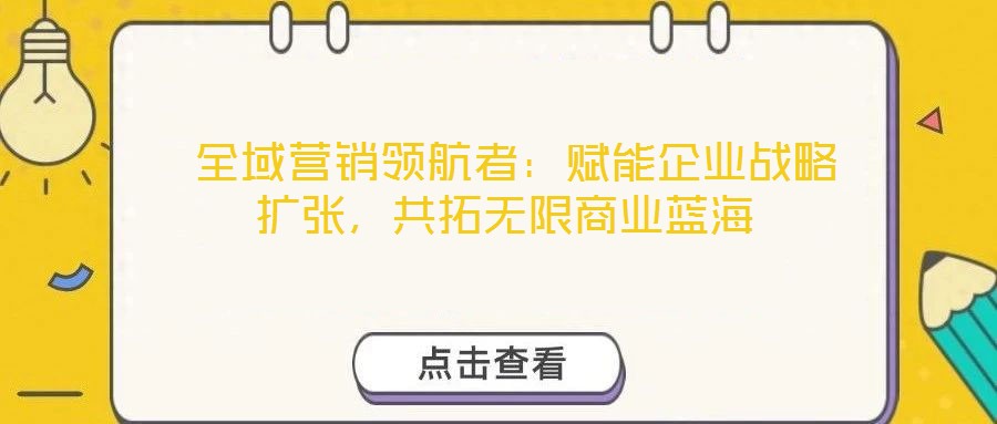  全域營銷領航者：賦能企業(yè)戰(zhàn)略擴張，共拓無限商業(yè)藍海