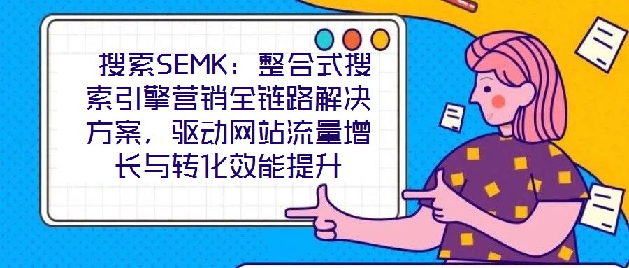  搜索SEMK：整合式搜索引擎營銷全鏈路解決方案，驅(qū)動(dòng)網(wǎng)站流量增長與轉(zhuǎn)化效能提升