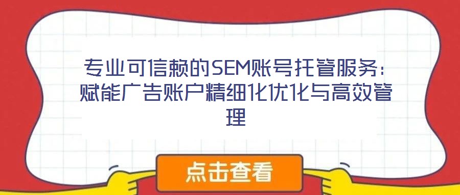  專(zhuān)業(yè)可信賴(lài)的SEM賬號(hào)托管服務(wù)：賦能廣告賬戶(hù)精細(xì)化優(yōu)化與高效管理