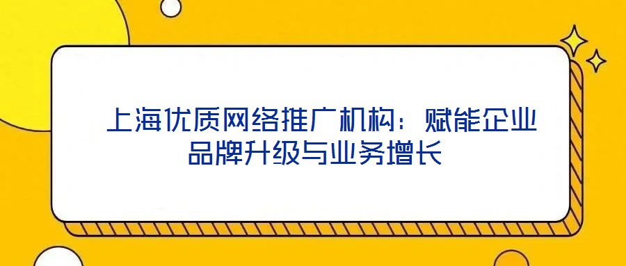  上海優(yōu)質(zhì)網(wǎng)絡(luò)推廣機(jī)構(gòu)：賦能企業(yè)品牌升級(jí)與業(yè)務(wù)增長(zhǎng)