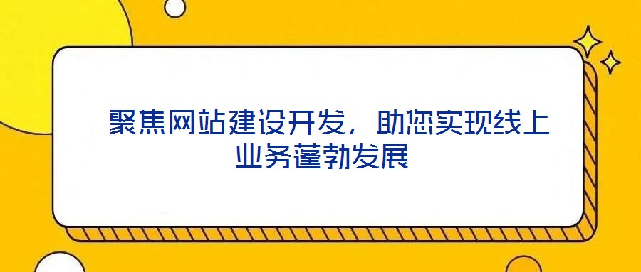  聚焦網(wǎng)站建設(shè)開(kāi)發(fā)，助您實(shí)現(xiàn)線上業(yè)務(wù)蓬勃發(fā)展