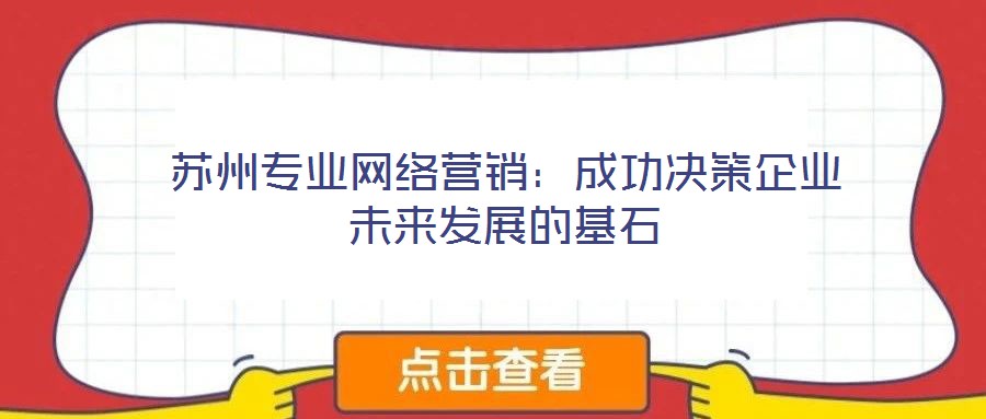 蘇州專(zhuān)業(yè)網(wǎng)絡(luò)營(yíng)銷(xiāo)：成功決策企業(yè)未來(lái)發(fā)展的基石