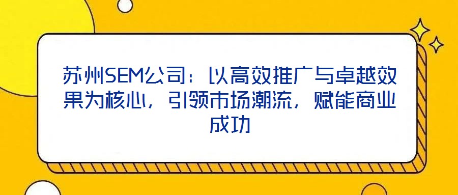 蘇州SEM公司：以高效推廣與卓越效果為核心，引領(lǐng)市場潮流，賦能商業(yè)成功