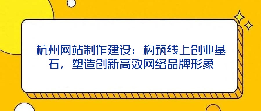 杭州網(wǎng)站制作建設(shè)：構(gòu)筑線上創(chuàng)業(yè)基石，塑造創(chuàng)新高效網(wǎng)絡(luò)品牌形象