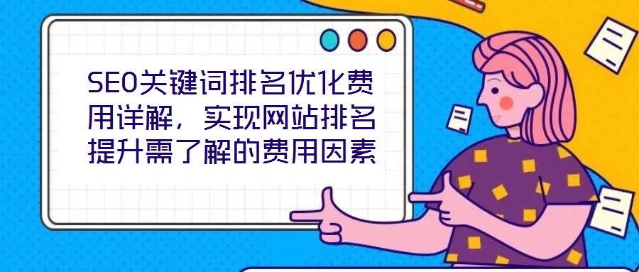 SEO關(guān)鍵詞排名優(yōu)化費(fèi)用詳解，實(shí)現(xiàn)網(wǎng)站排名提升需了解的費(fèi)用因素