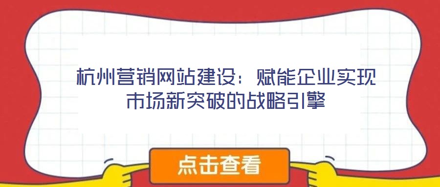 杭州營銷網(wǎng)站建設(shè)：賦能企業(yè)實(shí)現(xiàn)市場新突破的戰(zhàn)略引擎