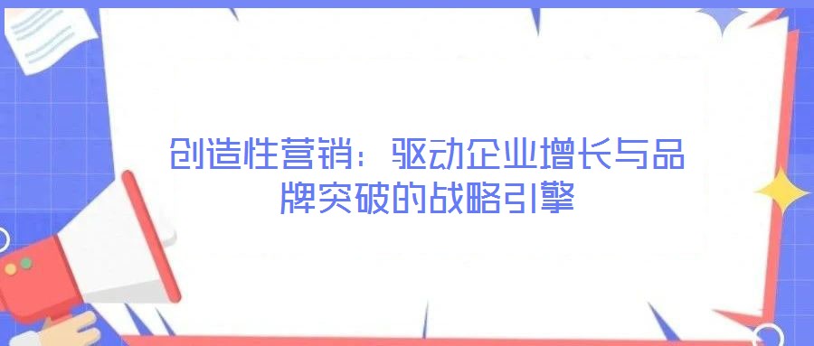 創(chuàng)造性營銷：驅動企業(yè)增長與品牌突破的戰(zhàn)略引擎