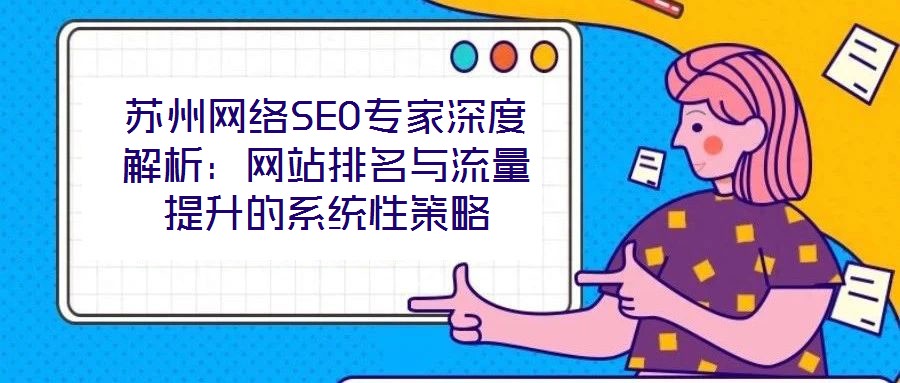蘇州網(wǎng)絡(luò)SEO專家深度解析：網(wǎng)站排名與流量提升的系統(tǒng)性策略