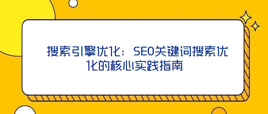  搜索引擎優(yōu)化：SEO關(guān)鍵詞搜索優(yōu)化的核心實踐指南