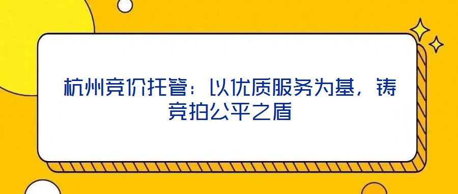 杭州競價托管：以優(yōu)質服務為基，鑄競拍公平之盾