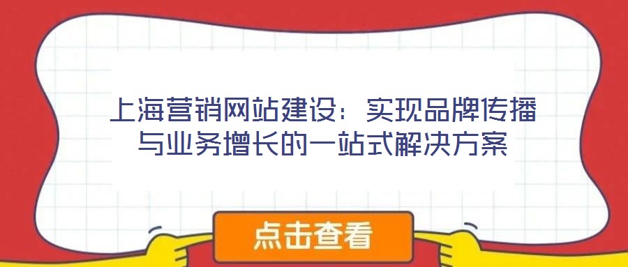 上海營銷網(wǎng)站建設(shè)：實(shí)現(xiàn)品牌傳播與業(yè)務(wù)增長的一站式解決方案