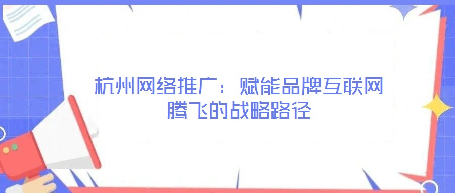 杭州網(wǎng)絡推廣：賦能品牌互聯(lián)網(wǎng)騰飛的戰(zhàn)略路徑