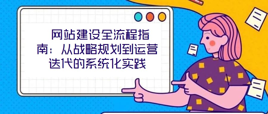  網(wǎng)站建設(shè)全流程指南：從戰(zhàn)略規(guī)劃到運營迭代的系統(tǒng)化實踐