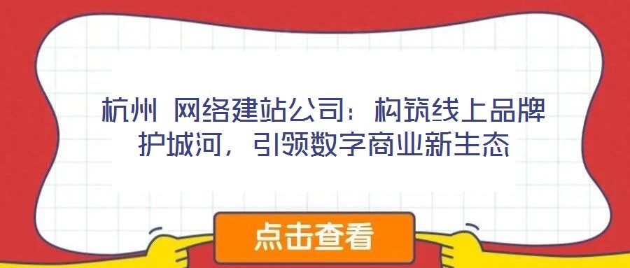 杭州 網(wǎng)絡(luò)建站公司：構(gòu)筑線上品牌護(hù)城河，引領(lǐng)數(shù)字商業(yè)新生態(tài)