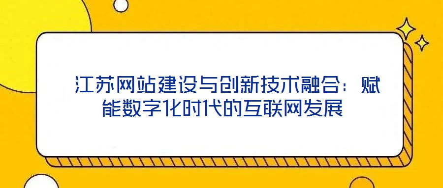  江蘇網(wǎng)站建設(shè)與創(chuàng)新技術(shù)融合：賦能數(shù)字化時代的互聯(lián)網(wǎng)發(fā)展