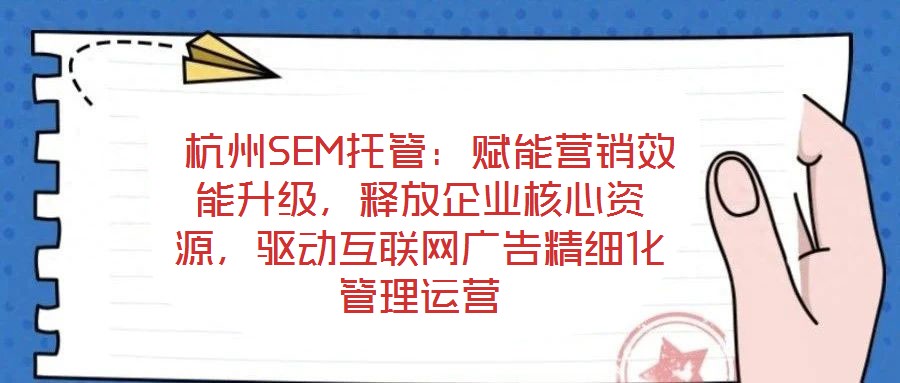  杭州SEM托管：賦能營銷效能升級，釋放企業(yè)核心資源，驅動互聯(lián)網(wǎng)廣告精細化管理運營