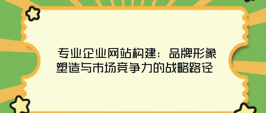  專業(yè)企業(yè)網(wǎng)站構(gòu)建：品牌形象塑造與市場(chǎng)競(jìng)爭(zhēng)力的戰(zhàn)略路徑