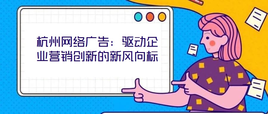 杭州網(wǎng)絡(luò)廣告：驅(qū)動企業(yè)營銷創(chuàng)新的新風(fēng)向標(biāo)