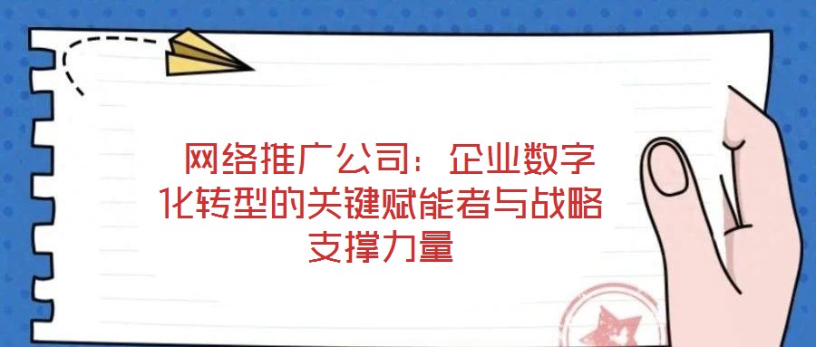  網(wǎng)絡推廣公司：企業(yè)數(shù)字化轉型的關鍵賦能者與戰(zhàn)略支撐力量