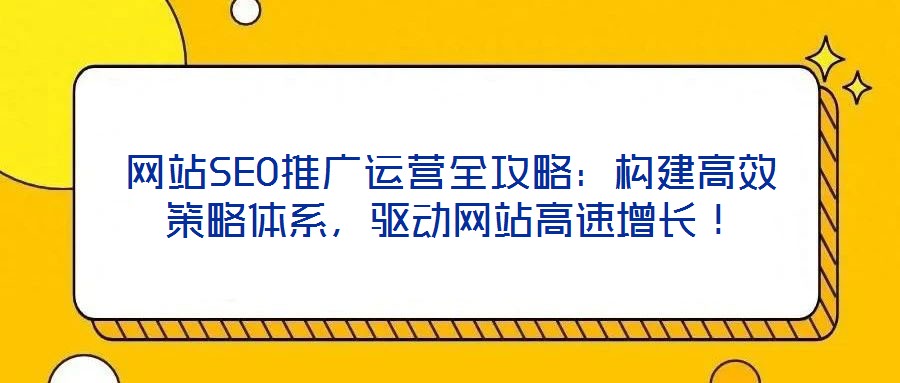 網(wǎng)站SEO推廣運營全攻略：構(gòu)建高效策略體系，驅(qū)動網(wǎng)站高速增長！