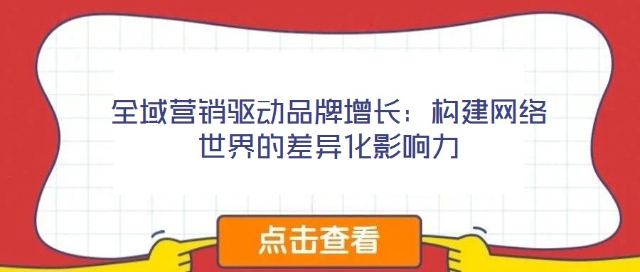 全域營銷驅(qū)動(dòng)品牌增長：構(gòu)建網(wǎng)絡(luò)世界的差異化影響力