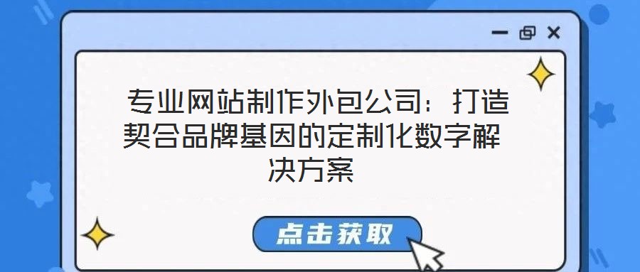  專業(yè)網(wǎng)站制作外包公司：打造契合品牌基因的定制化數(shù)字解決方案