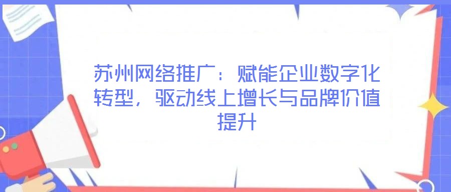 蘇州網(wǎng)絡(luò)推廣：賦能企業(yè)數(shù)字化轉(zhuǎn)型，驅(qū)動(dòng)線上增長(zhǎng)與品牌價(jià)值提升