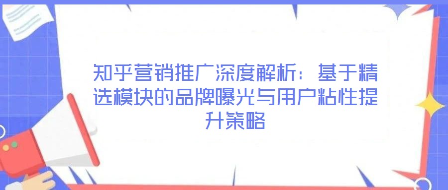 知乎營(yíng)銷推廣深度解析：基于精選模塊的品牌曝光與用戶粘性提升策略