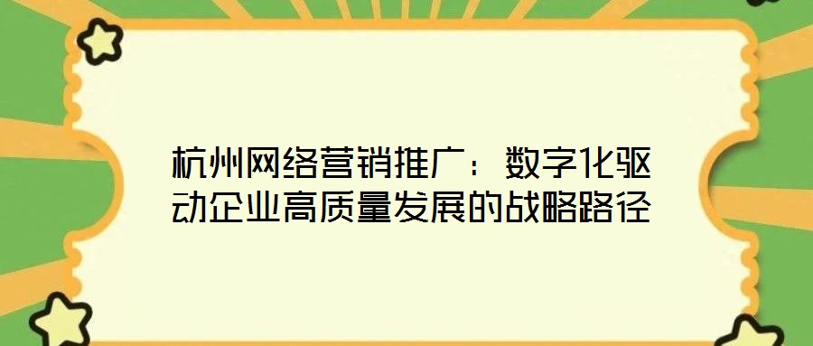 杭州網絡營銷推廣：數(shù)字化驅動企業(yè)高質量發(fā)展的戰(zhàn)略路徑
