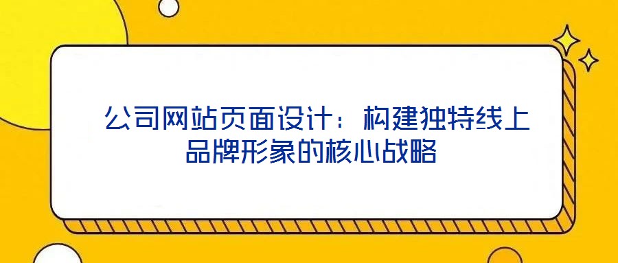  公司網(wǎng)站頁(yè)面設(shè)計(jì)：構(gòu)建獨(dú)特線上品牌形象的核心戰(zhàn)略