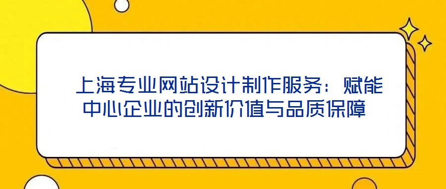  上海專業(yè)網(wǎng)站設計制作服務：賦能中心企業(yè)的創(chuàng)新價值與品質(zhì)保障