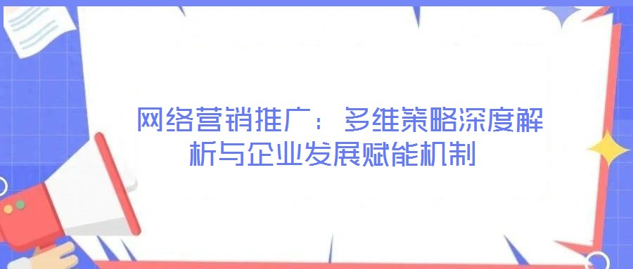  網絡營銷推廣：多維策略深度解析與企業(yè)發(fā)展賦能機制