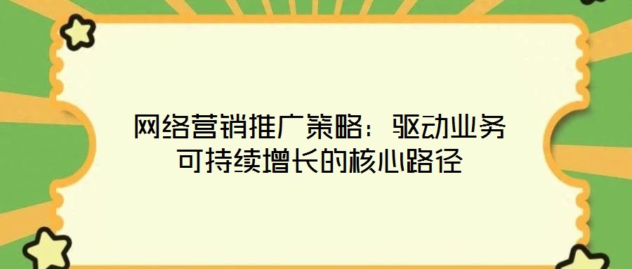 網(wǎng)絡(luò)營銷推廣策略：驅(qū)動業(yè)務(wù)可持續(xù)增長的核心路徑