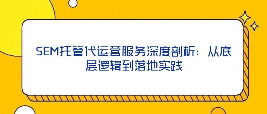 SEM托管代運營服務(wù)深度剖析：從底層邏輯到落地實踐