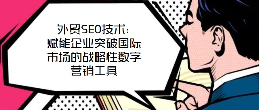  外貿SEO技術：賦能企業(yè)突破國際市場的戰(zhàn)略性數(shù)字營銷工具