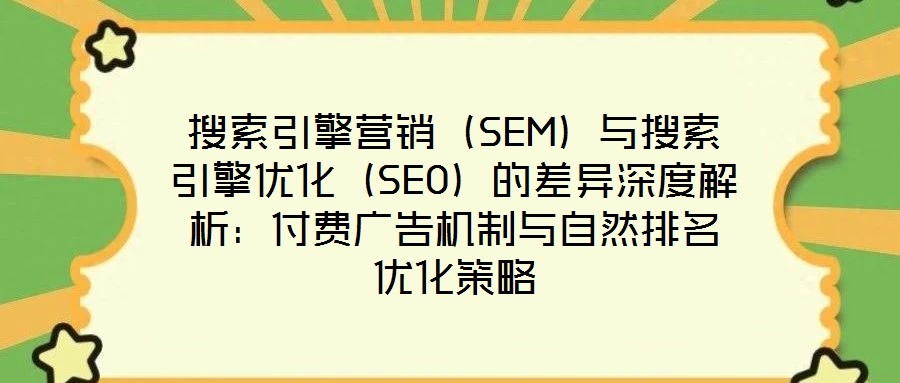 搜索引擎營銷（SEM）與搜索引擎優(yōu)化（SEO）的差異深度解析：付費廣告機制與自然排名優(yōu)化策略