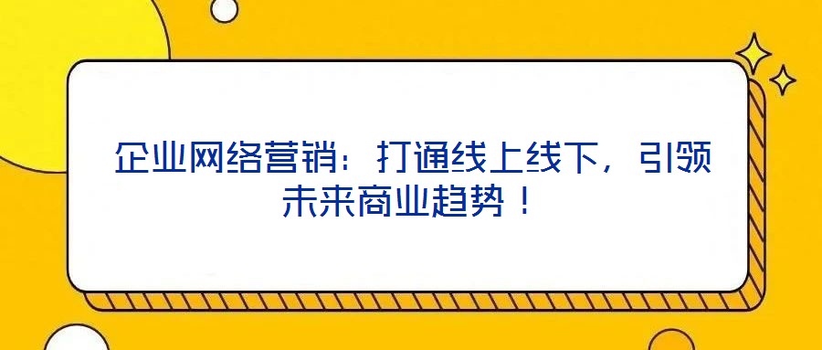 企業(yè)網(wǎng)絡(luò)營銷：打通線上線下，引領(lǐng)未來商業(yè)趨勢！
