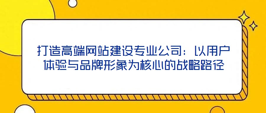 打造高端網(wǎng)站建設(shè)專(zhuān)業(yè)公司：以用戶(hù)體驗(yàn)與品牌形象為核心的戰(zhàn)略路徑